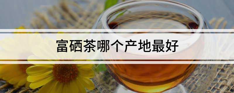 硒茶是哪里的（茶硒是从哪里提炼的）-硒宝网