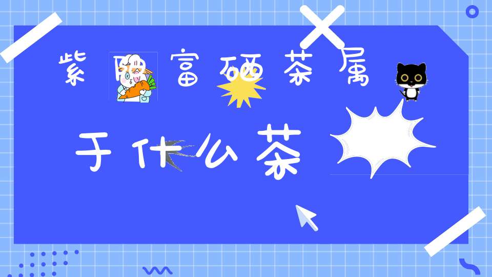 安康富硒茶属于什么茶(安康富硒茶叶)-硒宝网