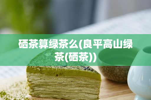 喝富硒绿茶可以补硒吗(绿茶富硒吗)-硒宝网