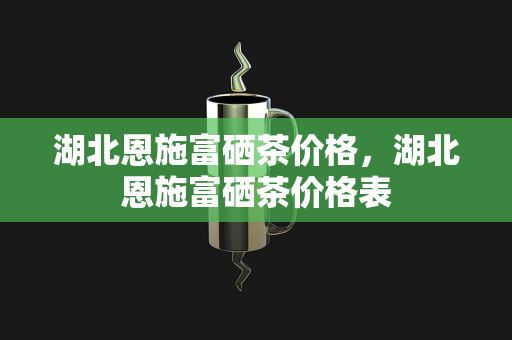 恩施富硒贡茶（恩施贡茶多少钱一斤）-硒宝网