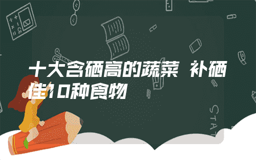 富硒蔬菜配方(配方蔬菜富硒有哪些)-硒宝网