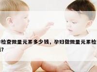 微量元素查一下多少钱（查微量元素钱下什么单子）-硒宝网