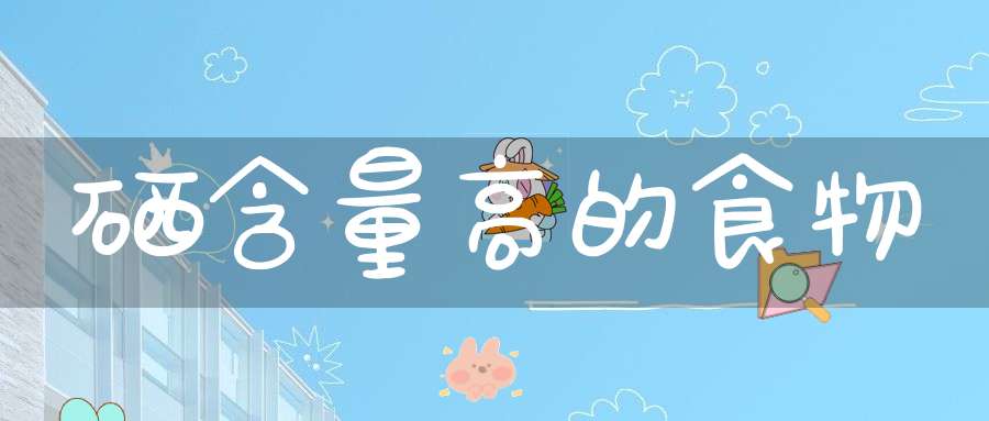 什么食物补硒油(啥食物补硒)-硒宝网