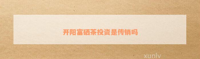 开阳富硒茶特点(开阳富硒茶多少钱一斤)-硒宝网