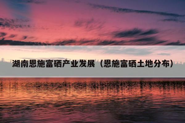 恩施富硒茶产区(恩施富硒茶产地)-硒宝网