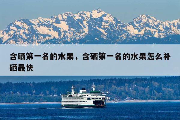 富硒水果一览表(富硒水果的国家标准是多少)-硒宝网