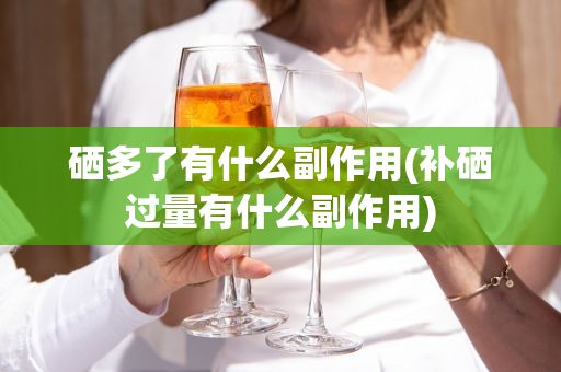 补硒多有副作用吗（补硒的危害）-硒宝网