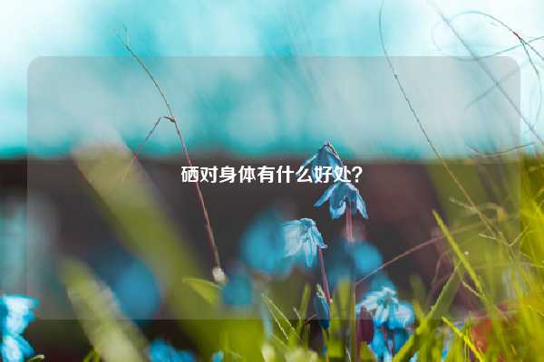 经常补硒会防癌吗(补硒致癌)-硒宝网