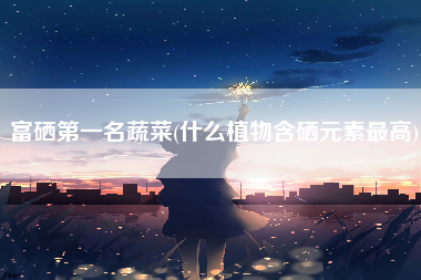 补硒的茶叶有哪些(茶叶中硒的作用)-硒宝网