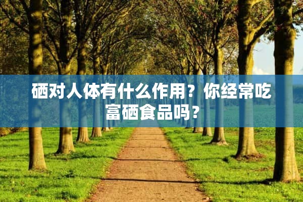 吃补硒对身体好吗(身体健康补硒好吗)-硒宝网