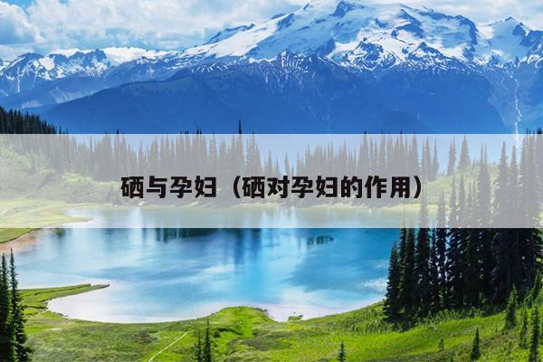 孕妇儿童能补硒吗（孕妇能补儿童硒片吗）-硒宝网