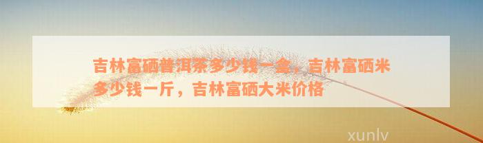 吉林富硒茶多少钱(富硒茶价格)-硒宝网