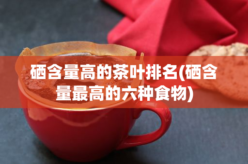 什么地方产富硒茶(中国富硒茶之乡)-硒宝网