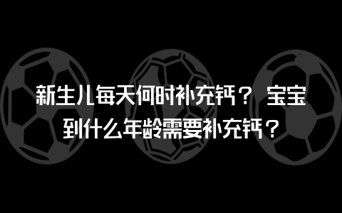 婴儿多大需要补钙(婴儿多大需要补充钙剂)-硒宝网