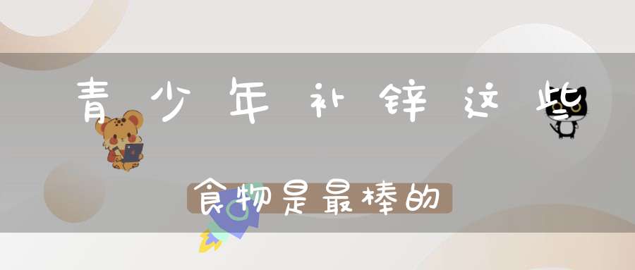 孩子补锌的食物有哪些(食物孩子补锌有什么好处)-硒宝网