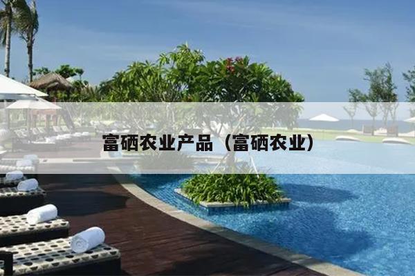 富硒农产品的硒来源(农源富硒产品硒来源于哪里)-硒宝网