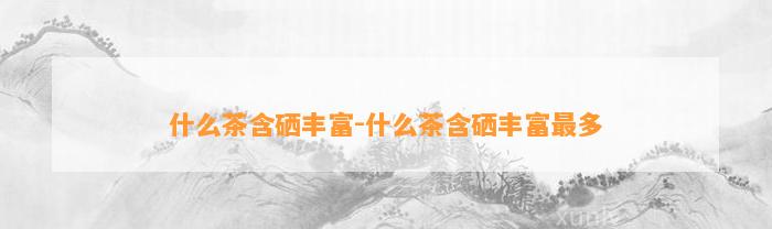 开阳富硒茶购买渠道（开阳富硒茶投资是传销吗）-硒宝网