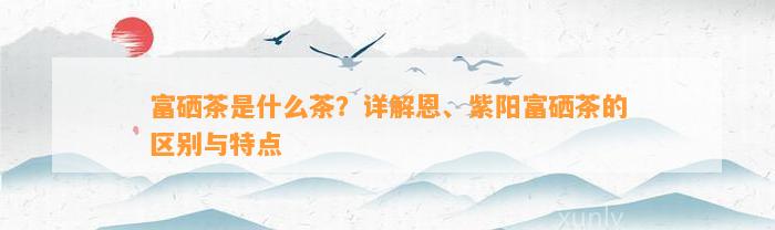 紫阳的茶是富硒茶吗(紫阳富硒茶叶)-硒宝网