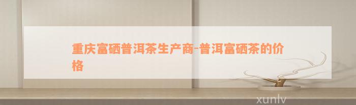 重庆富硒大麦茶加工(富硒大麦茶多少钱一盒)-硒宝网