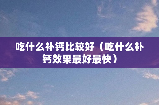 老年吃什么钙片补钙效果好(老年人补钙吃钙片好吗)-硒宝网