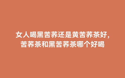 富硒黑苦荞茶与绿茶(黑苦荞茶和绿茶能作用和功效)-硒宝网