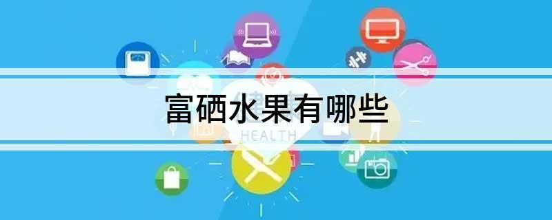 含富硒成分高的水果(水果成分含富硒高的有哪些)-硒宝网