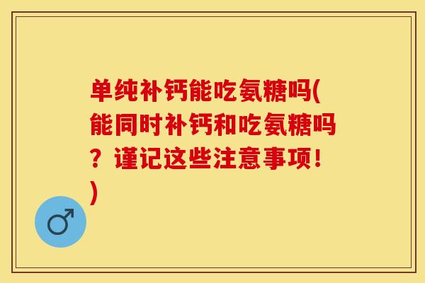 氨糖可以补钙吗(补钙氨糖和钙片哪个好)-硒宝网