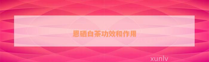 白河富硒茶有什么功效（富硒白茶价格）-硒宝网