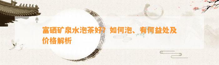 富硒水适合冲哪种茶好(富硒水能泡茶吗)-硒宝网