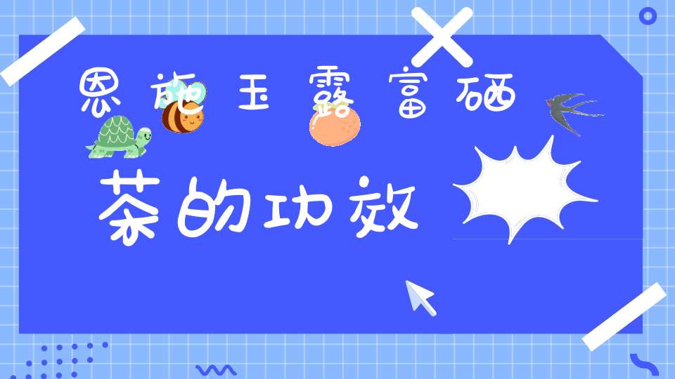 恩施富硒毛尖茶的功效（湖南恩施富硒茶的功效）-硒宝网