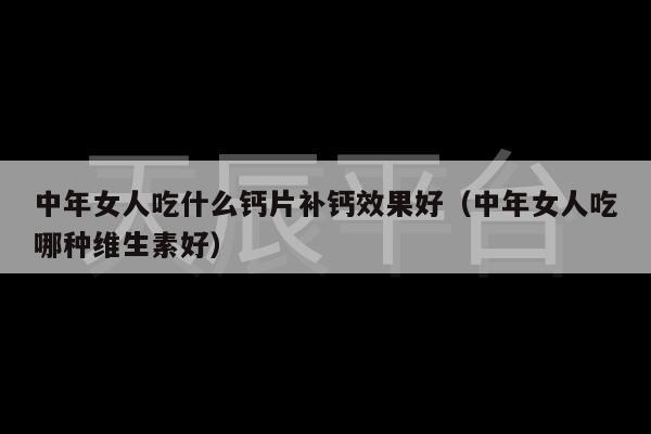 中年女性补钙吃什么钙片好(中年补钙女性吃钙片好不好)-硒宝网