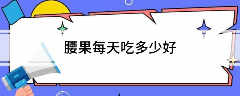每天吃几克腰果补硒最好(常吃腰果能补肾吗)-硒宝网