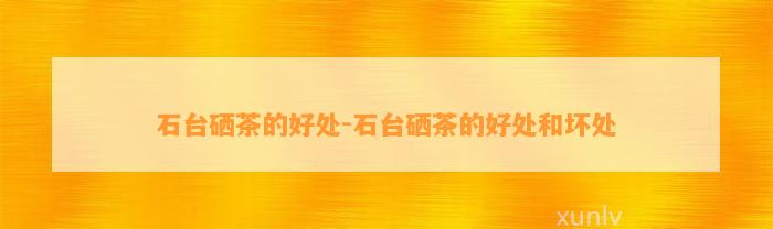 石台富硒茶在哪家好喝点(石台硒茶的好处)-硒宝网