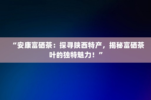 安康富硒茶口感怎么样?。ò部蹈晃瓒嗌偾唤锖顾课恚?硒宝网