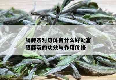 富硒藤茶有什么样的好处（富硒藤茶多少钱一斤）-硒宝网