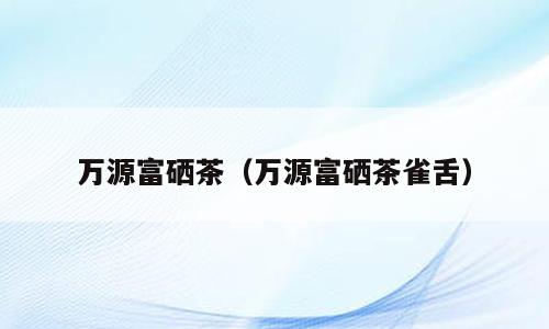 巴山雀舌万源富硒茶价格(万源市巴山雀舌茶价格)-硒宝网